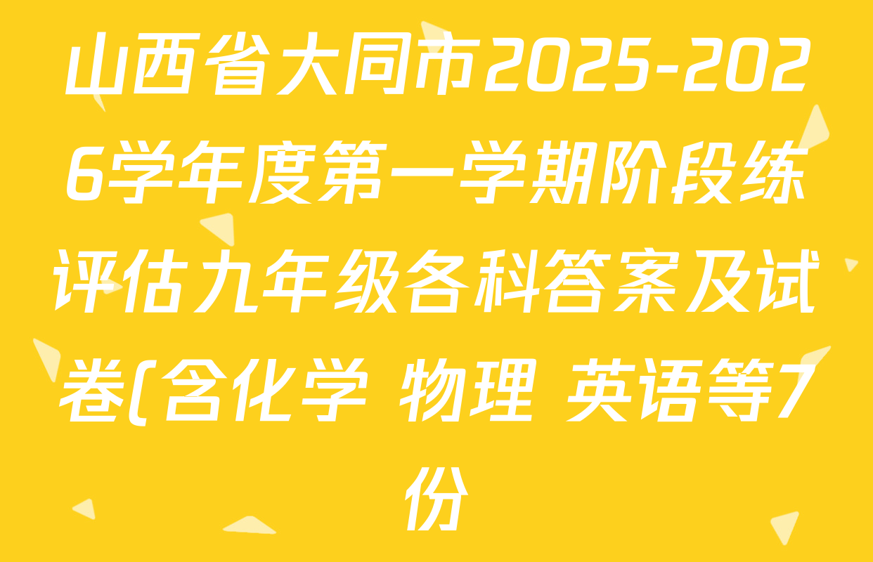 山西省大同市2025-2026学年度第一学期阶段练评估九年级各科答案及试卷(含化学 物理 英语等7份) 山西省大同市2025-2026学年度第一学期阶段练评估九年级各科答案及试卷(含化学 物理 英语等7份)